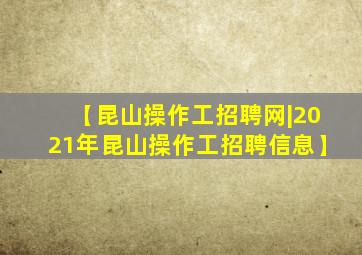 【昆山操作工招聘网|2021年昆山操作工招聘信息】